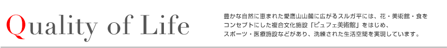 Quality of Life　豊かな自然に恵まれた愛鷹山山麓に広がるスルガ平には、花・美術館・食をコンセプトにした複合文化施設「クレマチスの丘」をはじめ、スポーツ・医療施設などがあり、洗練された生活空間を実現しています。